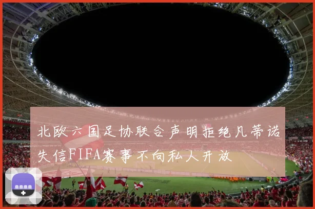 北欧六国足协联合声明拒绝凡蒂诺失信FIFA赛事不向私人开放